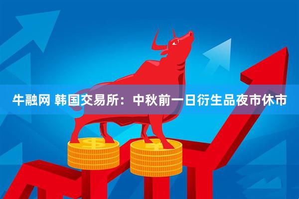 牛融网 韩国交易所：中秋前一日衍生品夜市休市