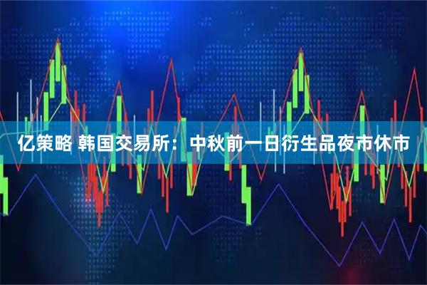 亿策略 韩国交易所：中秋前一日衍生品夜市休市