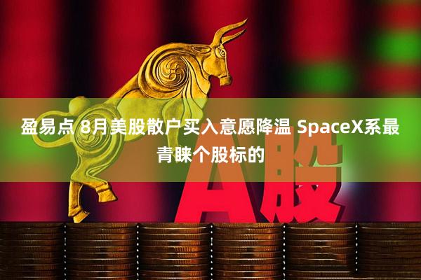盈易点 8月美股散户买入意愿降温 SpaceX系最青睐个股标的