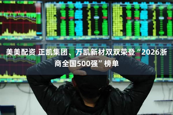 美美配资 正凯集团、万凯新材双双荣登“2026浙商全国500强”榜单