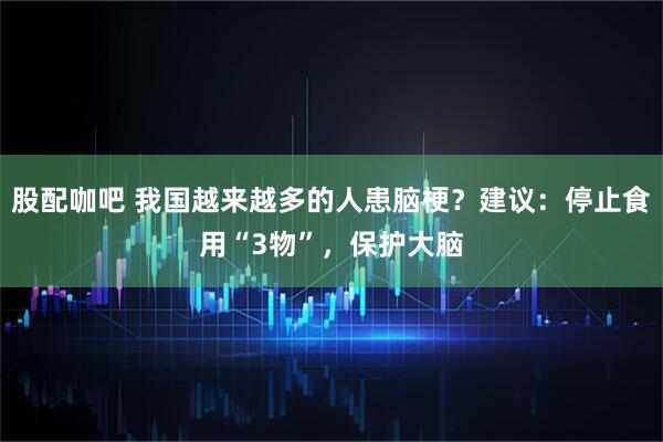 股配咖吧 我国越来越多的人患脑梗？建议：停止食用“3物”，保护大脑