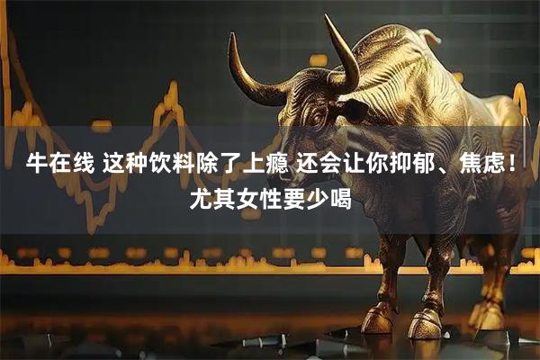 牛在线 这种饮料除了上瘾 还会让你抑郁、焦虑！尤其女性要少喝