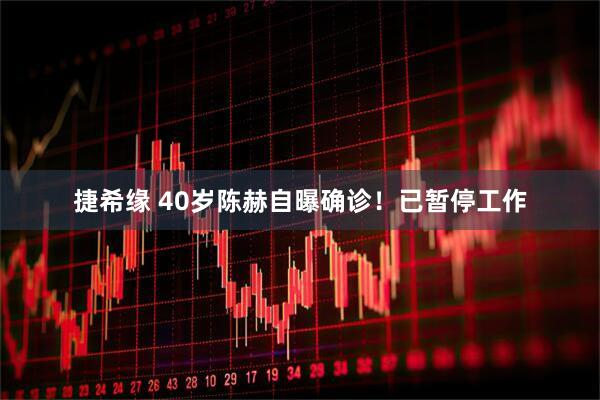 捷希缘 40岁陈赫自曝确诊！已暂停工作