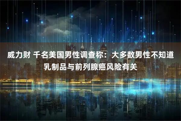 威力财 千名美国男性调查称：大多数男性不知道乳制品与前列腺癌风险有关