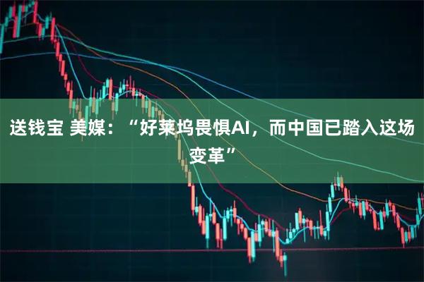 送钱宝 美媒：“好莱坞畏惧AI，而中国已踏入这场变革”