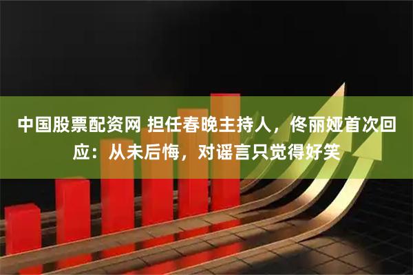 中国股票配资网 担任春晚主持人，佟丽娅首次回应：从未后悔，对谣言只觉得好笑