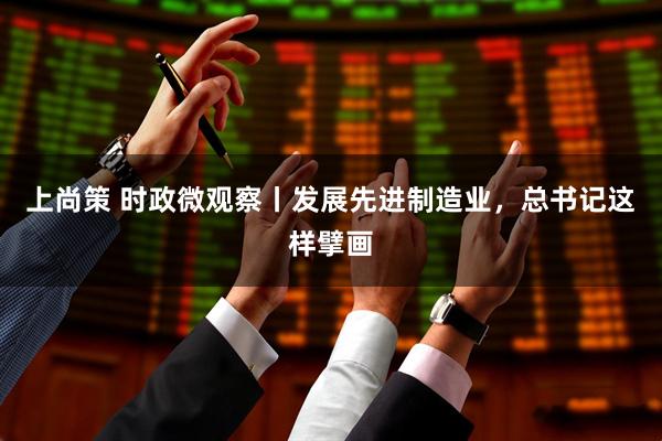 上尚策 时政微观察丨发展先进制造业，总书记这样擘画