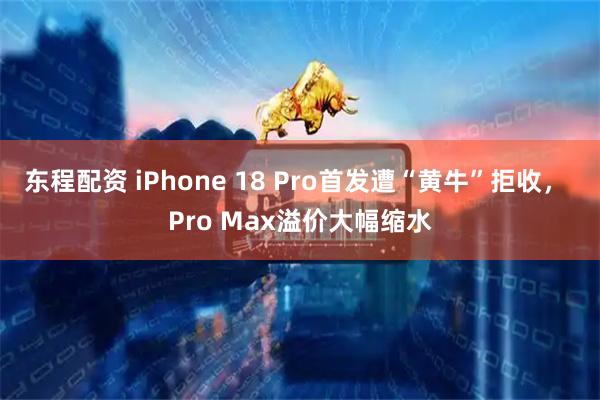 东程配资 iPhone 18 Pro首发遭“黄牛”拒收， Pro Max溢价大幅缩水