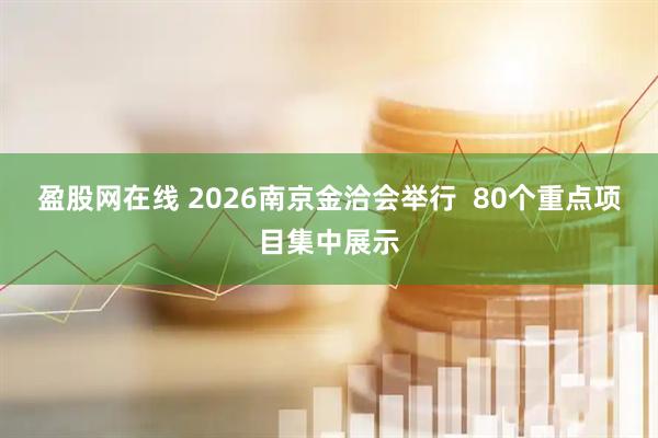 盈股网在线 2026南京金洽会举行  80个重点项目集中展示
