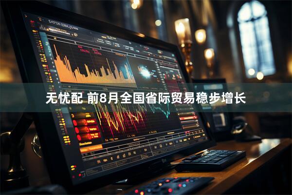 无忧配 前8月全国省际贸易稳步增长