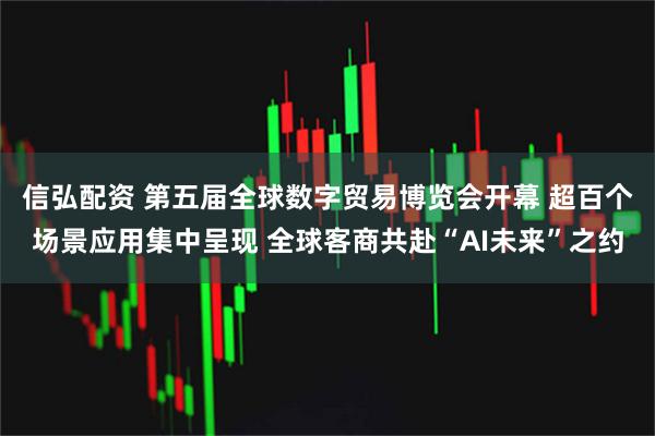 信弘配资 第五届全球数字贸易博览会开幕 超百个场景应用集中呈现 全球客商共赴“AI未来”之约