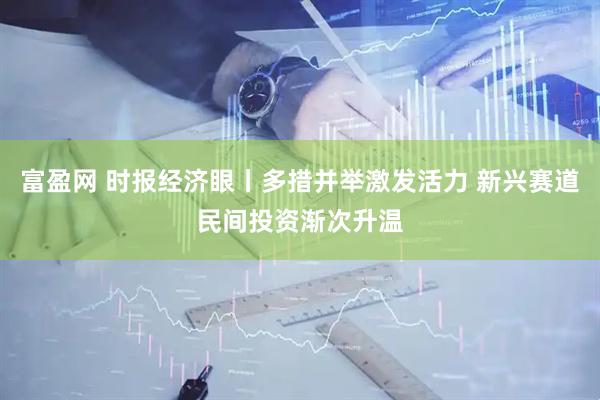 富盈网 时报经济眼丨多措并举激发活力 新兴赛道民间投资渐次升温
