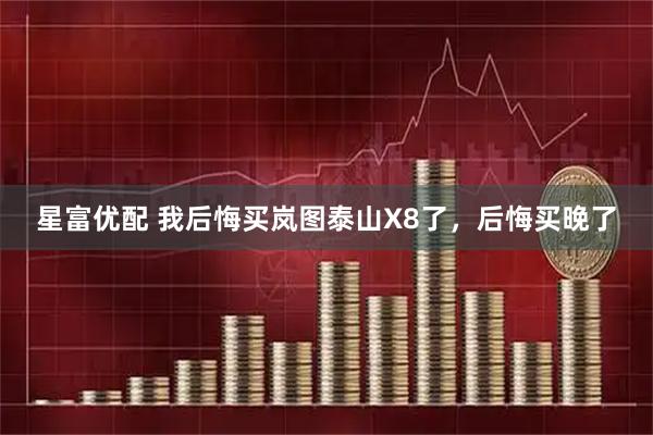 星富优配 我后悔买岚图泰山X8了，后悔买晚了