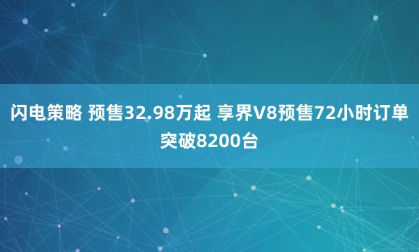 闪电策略 预售32.98万起 享界V8预售72小时订单突破8200台