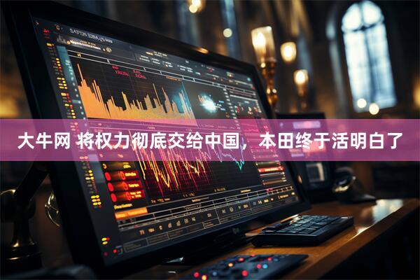 大牛网 将权力彻底交给中国，本田终于活明白了