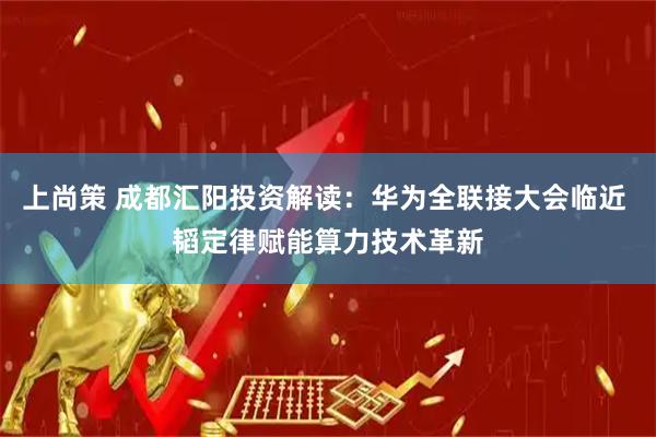 上尚策 成都汇阳投资解读：华为全联接大会临近 韬定律赋能算力技术革新