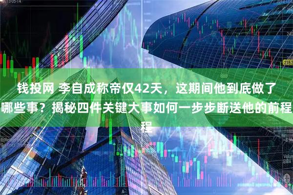 钱投网 李自成称帝仅42天，这期间他到底做了哪些事？揭秘四件关键大事如何一步步断送他的前程