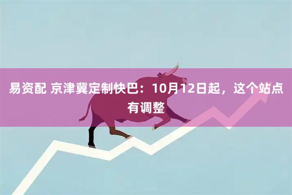 易资配 京津冀定制快巴：10月12日起，这个站点有调整