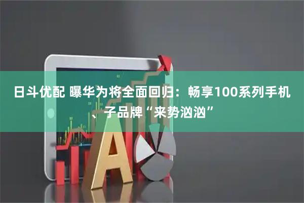 日斗优配 曝华为将全面回归：畅享100系列手机、子品牌“来势汹汹”