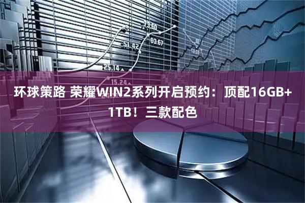 环球策路 荣耀WIN2系列开启预约：顶配16GB+1TB！三款配色