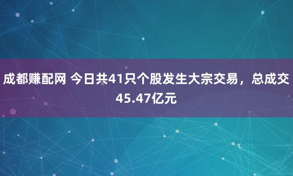 成都赚配网 今日共41只个股发生大宗交易，总成交45.47亿元