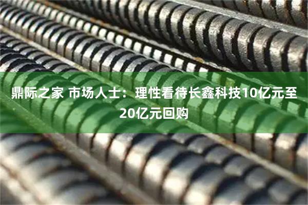 鼎际之家 市场人士:理性看待长鑫科技10亿元至20亿元回购
