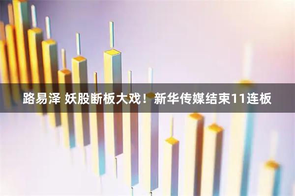 路易泽 妖股断板大戏!新华传媒结束11连板