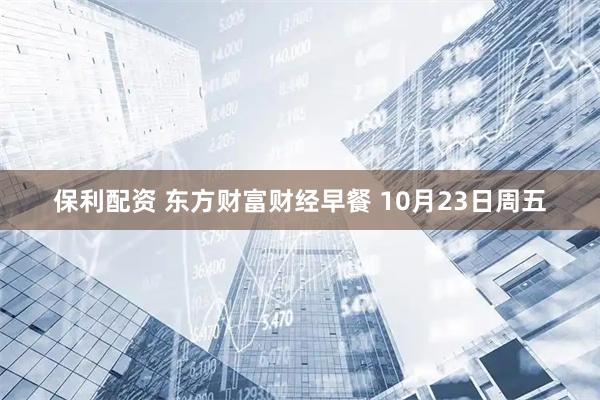 保利配资 东方财富财经早餐 10月23日周五