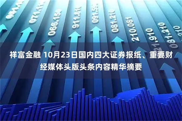 祥富金融 10月23日国内四大证券报纸、重要财经媒体头版头条内容精华摘要