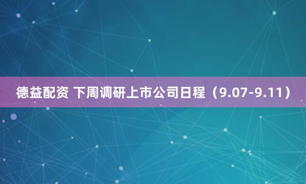 德益配资 下周调研上市公司日程（9.07-9.11）