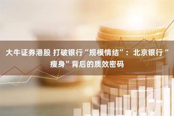 大牛证券港股 打破银行“规模情结”：北京银行“瘦身”背后的质效密码