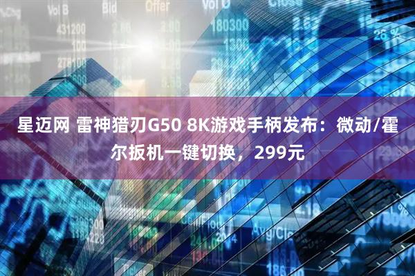 星迈网 雷神猎刃G50 8K游戏手柄发布：微动/霍尔扳机一键切换，299元