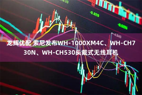 龙辉优配 索尼发布WH-1000XM4C、WH-CH730N、WH-CH530头戴式无线耳机