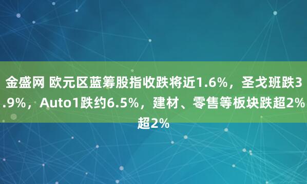 金盛网 欧元区蓝筹股指收跌将近1.6%，圣戈班跌3.9%，Auto1跌约6.5%，建材、零售等板块跌超2%