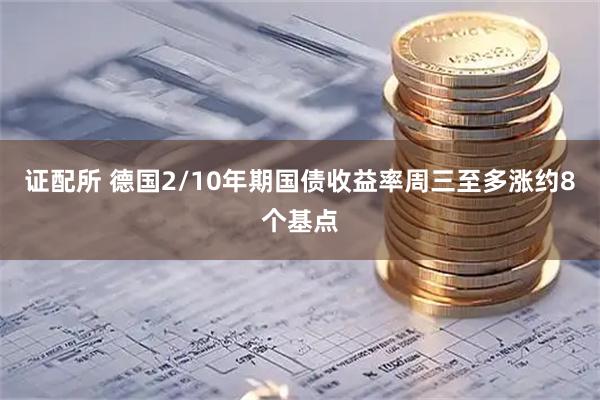 证配所 德国2/10年期国债收益率周三至多涨约8个基点
