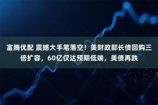 富腾优配 震撼大手笔落空！美财政部长债回购三倍扩容，60亿仅达预期低端，美债再跌