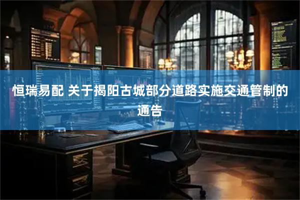 恒瑞易配 关于揭阳古城部分道路实施交通管制的通告