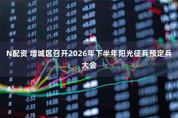 N配资 增城区召开2026年下半年阳光征兵预定兵大会