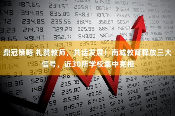 鼎冠策略 礼赞教师,共话发展!南城教育释放三大信号,近30所学校集中亮相