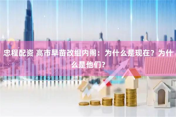忠程配资 高市早苗改组内阁：为什么是现在？为什么是他们？