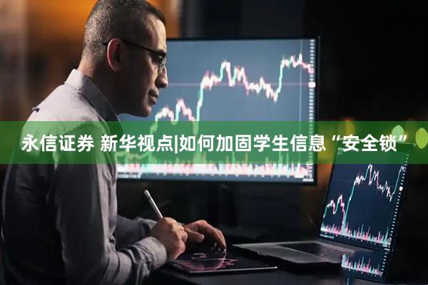 永信证券 新华视点|如何加固学生信息“安全锁”