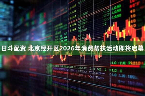 日斗配资 北京经开区2026年消费帮扶活动即将启幕