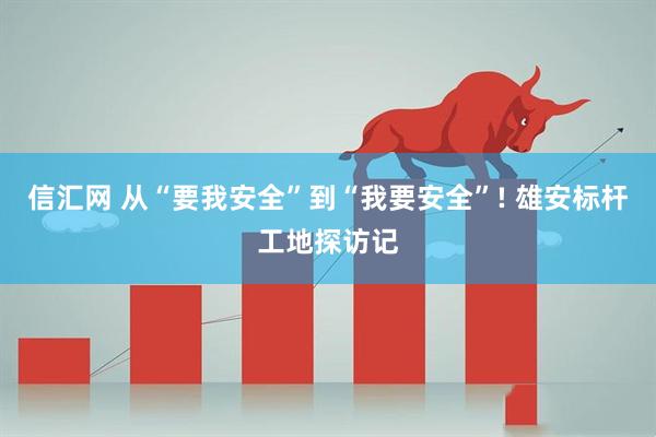 信汇网 从“要我安全”到“我要安全”! 雄安标杆工地探访记